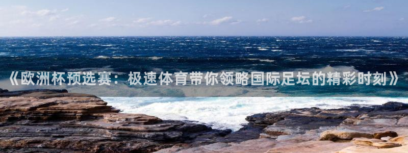 《欧洲杯预选赛：极速体育带你领略国际足坛的精彩时刻》
