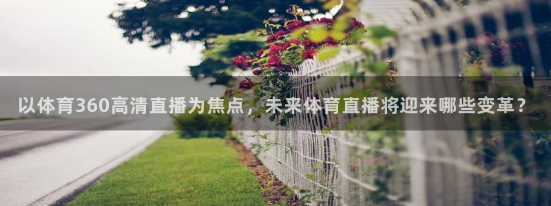 以体育360高清直播为焦点，未来体育直播将迎来哪些变革？