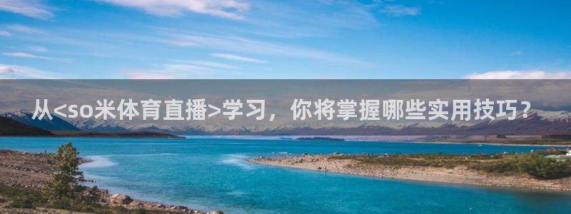 从<so米体育直播>学习，你将掌握哪些实用技巧？