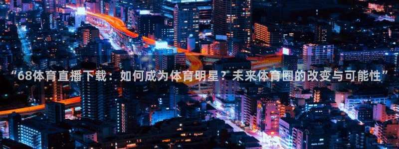 “68体育直播下载：如何成为体育明星？未来体育圈的改变与可能性”