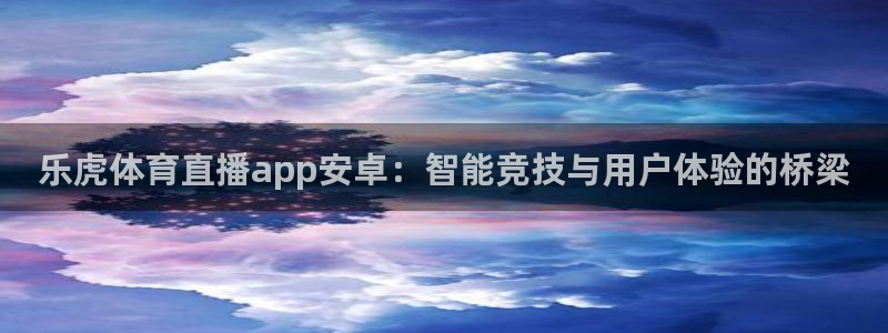 乐虎体育直播app安卓：智能竞技与用户体验的桥梁