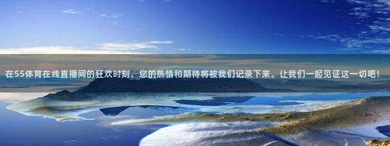 在55体育在线直播间的狂欢时刻，您的热情和期待将被我们记录下来。让我们一起见证这一切吧！