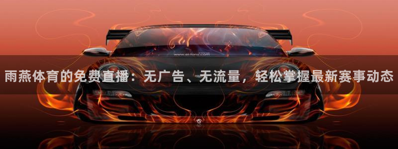 雨燕体育的免费直播：无广告、无流量，轻松掌握最新赛事动态