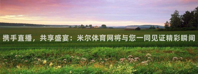 携手直播，共享盛宴：米尔体育网将与您一同见证精彩瞬间